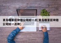 青岛哪家区块链公司好一点[青岛哪家区块链公司好一点啊]