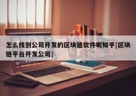 怎么找到公司开发的区块链软件呢知乎[区块链平台开发公司]