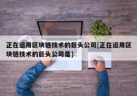 正在运用区块链技术的巨头公司[正在运用区块链技术的巨头公司是]