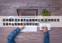 区块链主流交易平台有哪些公司[区块链主流交易平台有哪些公司可以做]