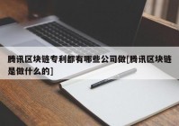 腾讯区块链专利都有哪些公司做[腾讯区块链是做什么的]