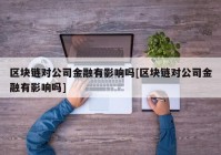 区块链对公司金融有影响吗[区块链对公司金融有影响吗]