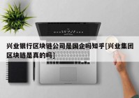 兴业银行区块链公司是国企吗知乎[兴业集团区块链是真的吗]