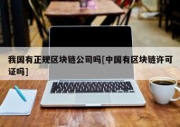 我国有正规区块链公司吗[中国有区块链许可证吗]