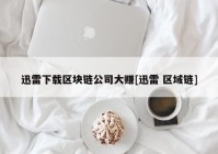 迅雷下载区块链公司大赚[迅雷 区域链]