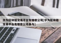 华为区块链交易平台有哪些公司[华为区块链交易平台有哪些公司参与]