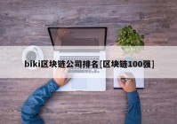 biki区块链公司排名[区块链100强]