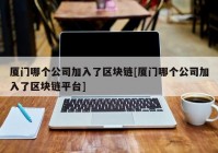 厦门哪个公司加入了区块链[厦门哪个公司加入了区块链平台]