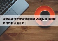 区块链跨境支付领域有哪些公司[区块链跨境支付的特点是什么]