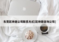 东莞区块链公司联系方式[区块链咨询公司]