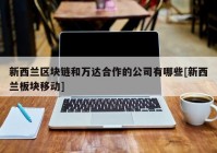 新西兰区块链和万达合作的公司有哪些[新西兰板块移动]