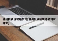 温州投资区块链公司[温州投资区块链公司有哪些]