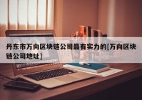 丹东市万向区块链公司最有实力的[万向区块链公司地址]