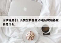 区块链属于什么类型的基金公司[区块链基金会是什么]