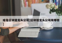 啥是区块链龙头公司[区块链龙头公司有哪些]