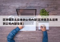 区块链怎么运用到公司内部[区块链怎么运用到公司内部交易]