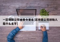 一区块链公司被责令更名[区块链公司创始人是什么名字]