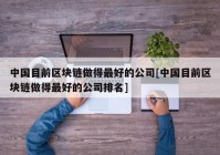 中国目前区块链做得最好的公司[中国目前区块链做得最好的公司排名]