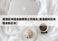 香港区块链金融牌照公司排名[香港国际区块链金融总会]