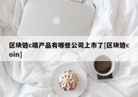 区块链c端产品有哪些公司上市了[区块链coin]