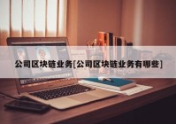 公司区块链业务[公司区块链业务有哪些]