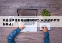 晨鑫区块链业务范围有哪些公司[晨鑫科技即将暴涨]