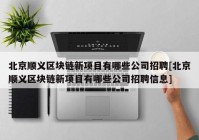 北京顺义区块链新项目有哪些公司招聘[北京顺义区块链新项目有哪些公司招聘信息]