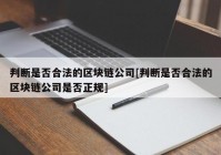 判断是否合法的区块链公司[判断是否合法的区块链公司是否正规]