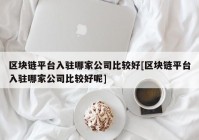 区块链平台入驻哪家公司比较好[区块链平台入驻哪家公司比较好呢]