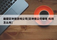 趣碧区块链游戏公司[区块链公司趣链 科技怎么样]